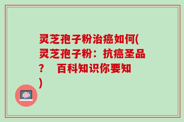 灵芝孢子粉治癌如何(灵芝孢子粉：抗癌圣品？  百科知识你要知)