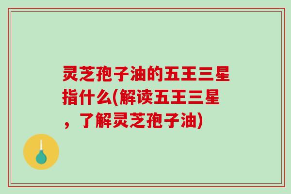 灵芝孢子油的五王三星指什么(解读五王三星，了解灵芝孢子油)