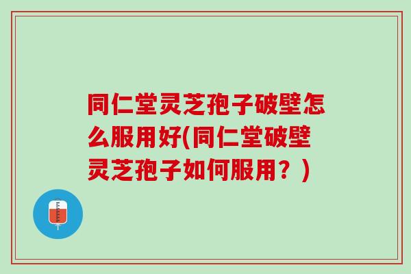 同仁堂灵芝孢子破壁怎么服用好(同仁堂破壁灵芝孢子如何服用?) 同仁堂灵芝孢子破壁怎么服用好(同仁堂破壁灵芝孢子如何服用?)