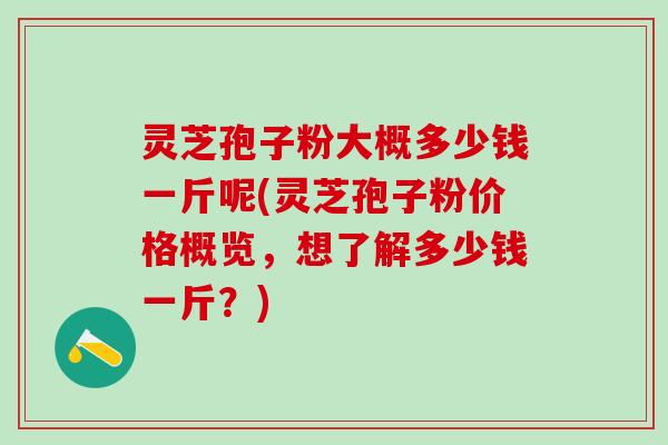 灵芝孢子粉大概多少钱一斤呢(灵芝孢子粉价格概览，想了解多少钱一斤？)