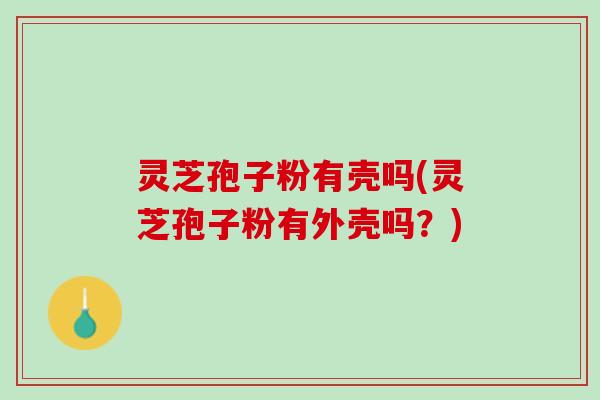灵芝孢子粉有壳吗(灵芝孢子粉有外壳吗？)