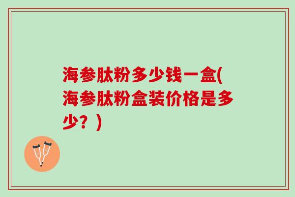 海参肽粉多少钱一盒(海参肽粉盒装价格是多少？)