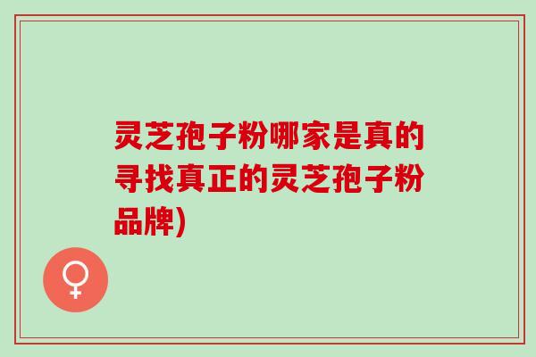 灵芝孢子粉哪家是真的寻找真正的灵芝孢子粉品牌)
