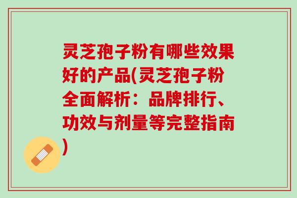灵芝孢子粉有哪些效果好的产品(灵芝孢子粉全面解析：品牌排行、功效与剂量等完整指南)