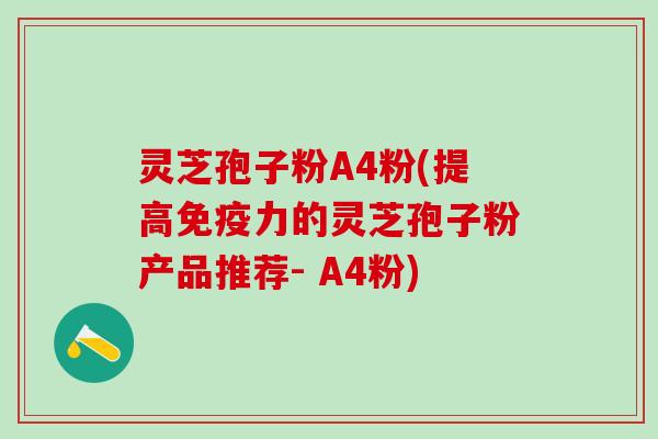 灵芝孢子粉A4粉(提高免疫力的灵芝孢子粉产品推荐- A4粉) 灵芝孢子粉A4粉(提高免疫力的灵芝孢子粉产品推荐- A4粉)