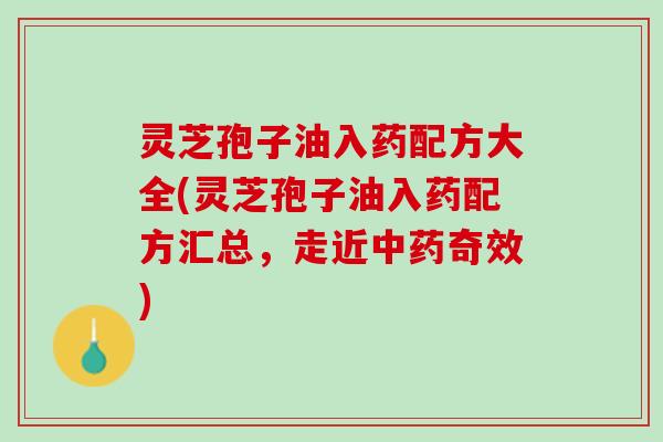 灵芝孢子油入药配方大全(灵芝孢子油入药配方汇总，走近中药奇效)