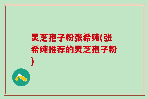 灵芝孢子粉张希纯(张希纯推荐的灵芝孢子粉)