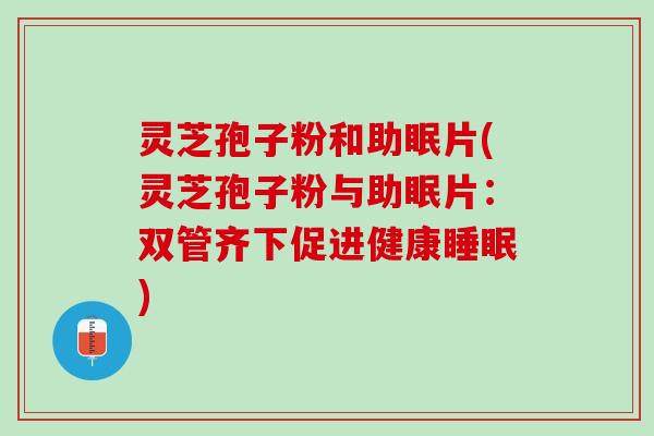 灵芝孢子粉和助眠片(灵芝孢子粉与助眠片:双管齐下促进健康) 灵芝孢子粉和助眠片(灵芝孢子粉与助眠片:双管齐下促进健康)