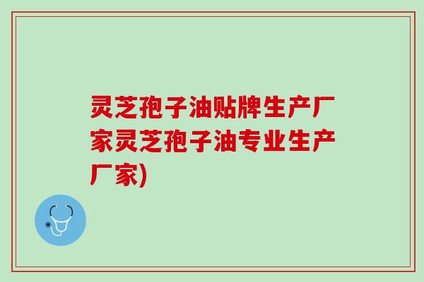 灵芝孢子油贴牌生产厂家灵芝孢子油专业生产厂家)