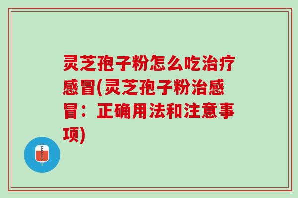 灵芝孢子粉怎么吃治疗感冒(灵芝孢子粉治感冒：正确用法和注意事项)