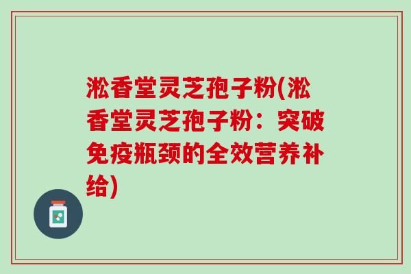 淞香堂灵芝孢子粉(淞香堂灵芝孢子粉：突破免疫瓶颈的全效营养补给)