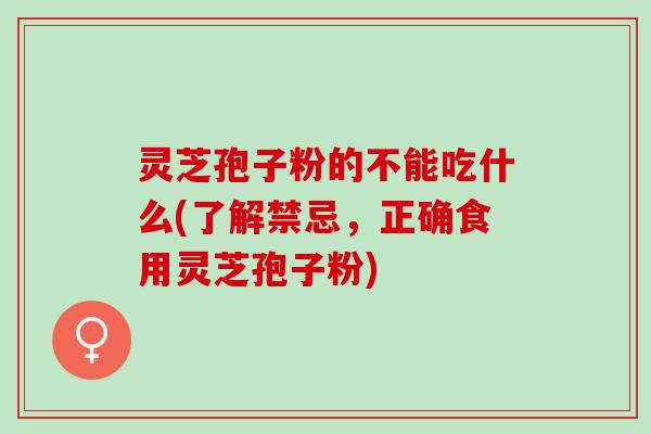 灵芝孢子粉的不能吃什么(了解禁忌，正确食用灵芝孢子粉)