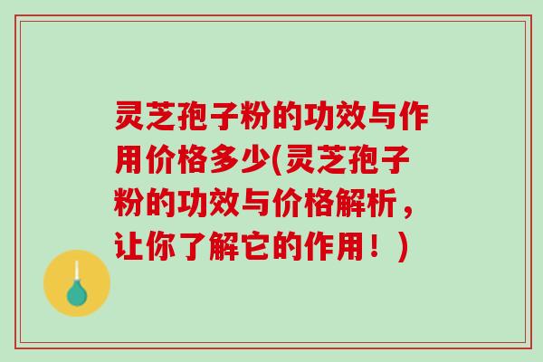 灵芝孢子粉的功效与作用价格多少(灵芝孢子粉的功效与价格解析，让你了解它的作用！)