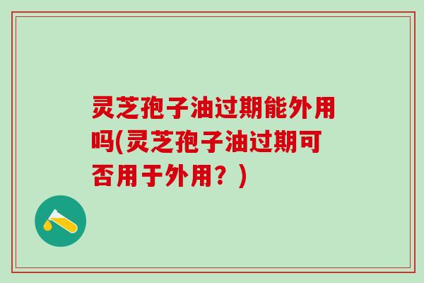 灵芝孢子油过期能外用吗(灵芝孢子油过期可否用于外用？)