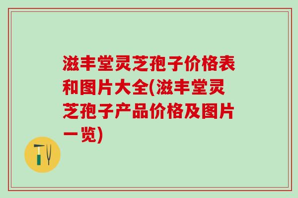 滋丰堂灵芝孢子价格表和图片大全(滋丰堂灵芝孢子产品价格及图片一览) 滋丰堂灵芝孢子价格表和图片大全(滋丰堂灵芝孢子产品价格及图片一览)