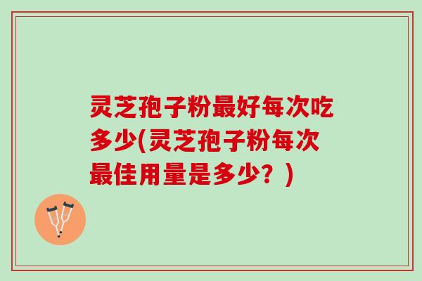 灵芝孢子粉好每次吃多少(灵芝孢子粉每次佳用量是多少？)