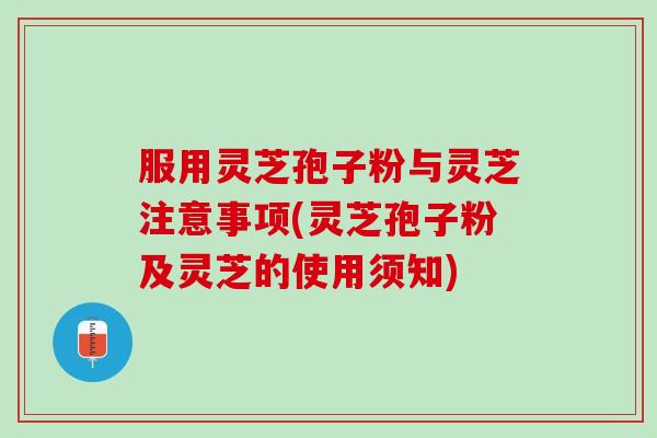 服用灵芝孢子粉与灵芝注意事项(灵芝孢子粉及灵芝的使用须知)