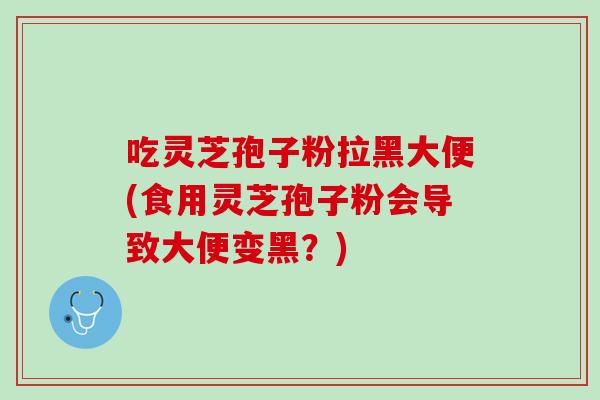 吃灵芝孢子粉拉黑大便(食用灵芝孢子粉会导致大便变黑？)