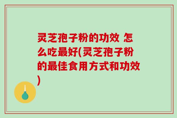 灵芝孢子粉的功效 怎么吃最好(灵芝孢子粉的最佳食用方式和功效)