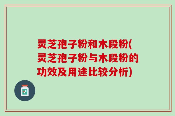 灵芝孢子粉和木段粉(灵芝孢子粉与木段粉的功效及用途比较分析)