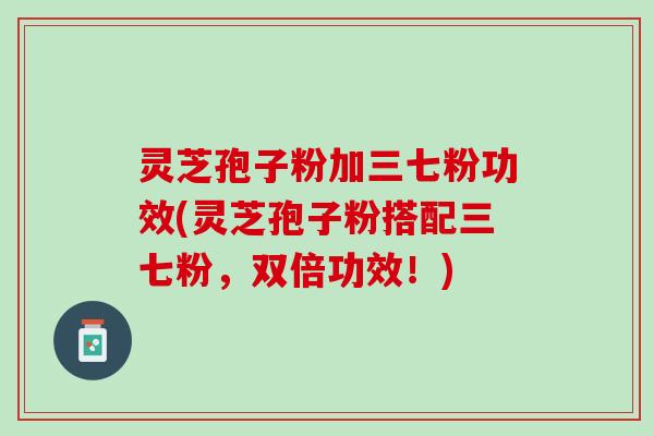 灵芝孢子粉加三七粉功效(灵芝孢子粉搭配三七粉，双倍功效！)