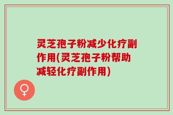 灵芝孢子粉减少化疗副作用(灵芝孢子粉帮助减轻化疗副作用)