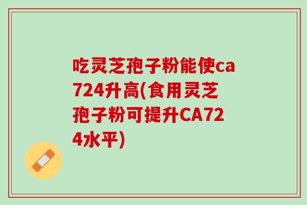 吃灵芝孢子粉能使ca724升高(食用灵芝孢子粉可提升CA724水平)
