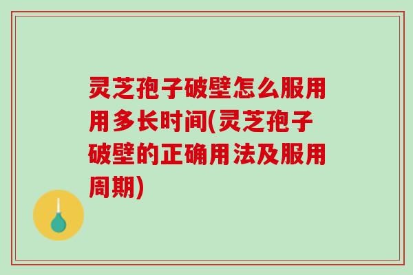 灵芝孢子破壁怎么服用用多长时间(灵芝孢子破壁的正确用法及服用周期) 灵芝孢子破壁怎么服用用多长时间(灵芝孢子破壁的正确用法及服用周期)