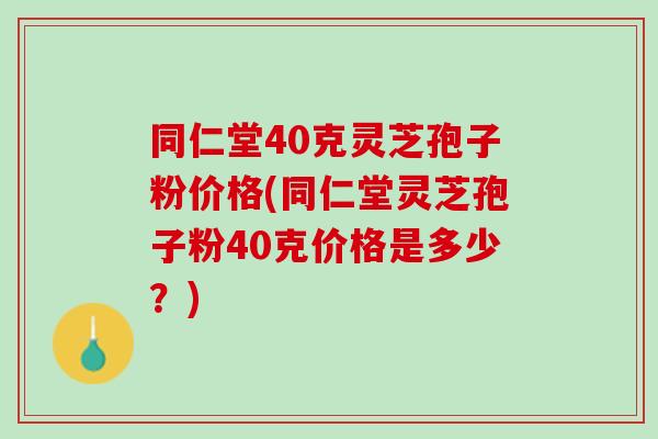 同仁堂40克灵芝孢子粉价格(同仁堂灵芝孢子粉40克价格是多少？)
