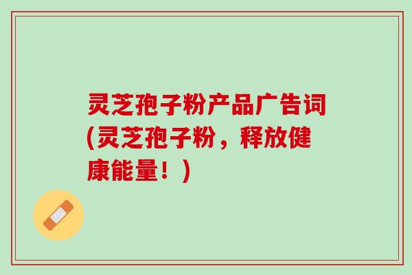 灵芝孢子粉产品广告词(灵芝孢子粉，释放健康能量！)