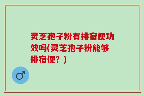 灵芝孢子粉有排宿便功效吗(灵芝孢子粉能够排宿便？)