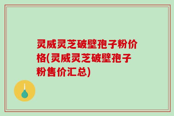 灵威灵芝破壁孢子粉价格(灵威灵芝破壁孢子粉售价汇总) 灵威灵芝破壁孢子粉价格(灵威灵芝破壁孢子粉售价汇总)