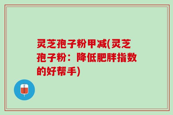 灵芝孢子粉甲减(灵芝孢子粉：降低肥胖指数的好帮手)