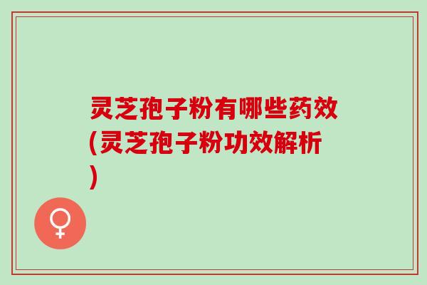 灵芝孢子粉有哪些(灵芝孢子粉功效解析)
