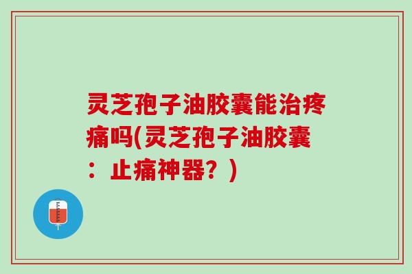 灵芝孢子油胶囊能治疼痛吗(灵芝孢子油胶囊：止痛神器？)