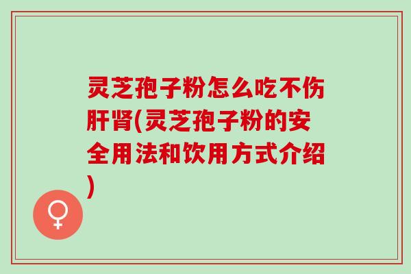 灵芝孢子粉怎么吃不伤肝肾(灵芝孢子粉的安全用法和饮用方式介绍)