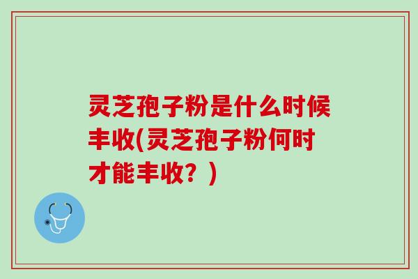 灵芝孢子粉是什么时候丰收(灵芝孢子粉何时才能丰收？)
