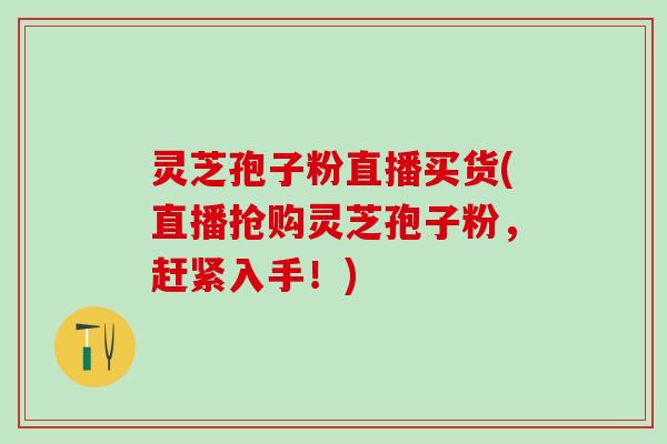 灵芝孢子粉直播买货(直播抢购灵芝孢子粉，赶紧入手！)