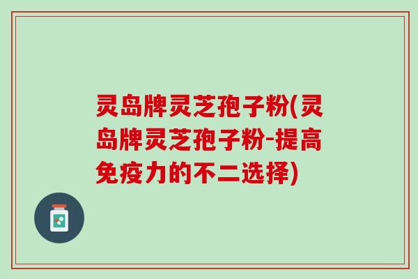 灵岛牌灵芝孢子粉(灵岛牌灵芝孢子粉-提高免疫力的不二选择)