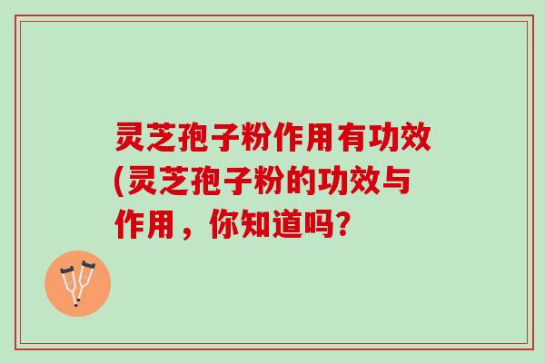 灵芝孢子粉作用有功效(灵芝孢子粉的功效与作用，你知道吗？