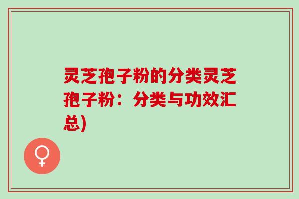灵芝孢子粉的分类灵芝孢子粉：分类与功效汇总)