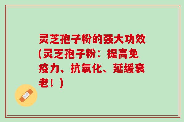 灵芝孢子粉的强大功效(灵芝孢子粉:提高免疫力、、延缓!) 灵芝孢子粉的强大功效(灵芝孢子粉:提高免疫力、、延缓!)
