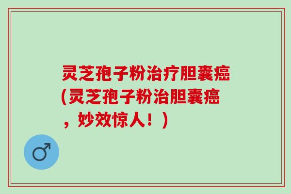 灵芝孢子粉治疗胆囊癌(灵芝孢子粉治胆囊癌，妙效惊人！)