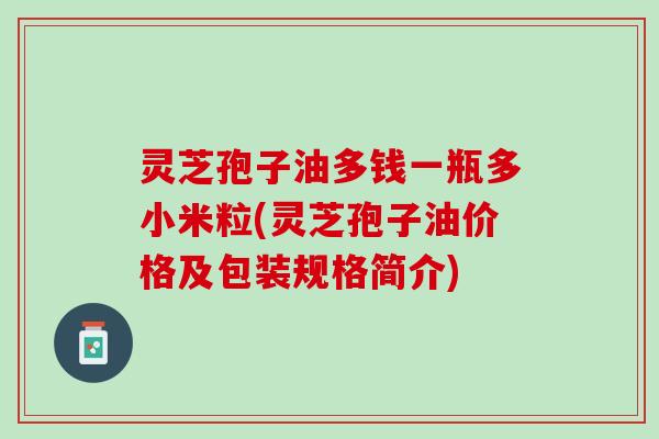 灵芝孢子油多钱一瓶多小米粒(灵芝孢子油价格及包装规格简介) 灵芝孢子油多钱一瓶多小米粒(灵芝孢子油价格及包装规格简介)
