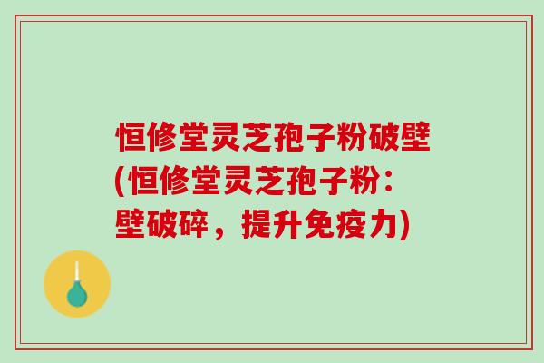 恒修堂灵芝孢子粉破壁(恒修堂灵芝孢子粉：壁破碎，提升免疫力)
