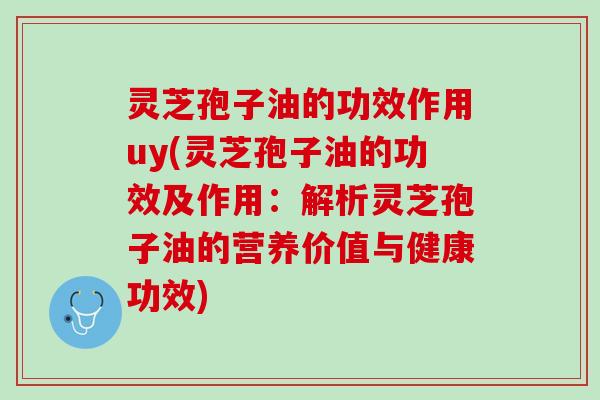 灵芝孢子油的功效作用uy(灵芝孢子油的功效及作用:解析灵芝孢子油的营养价值与健康功效) 灵芝孢子油的功效作用uy(灵芝孢子油的功效及作用:解析灵芝孢子油的营养价值与健康功效)