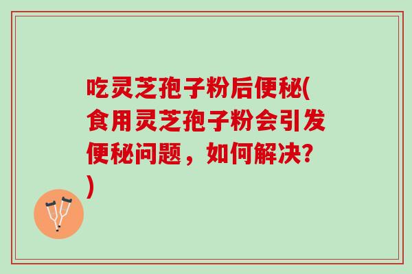 吃灵芝孢子粉后便秘(食用灵芝孢子粉会引发便秘问题，如何解决？)