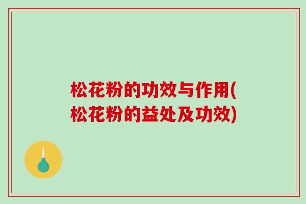 松花粉的功效与作用(松花粉的益处及功效)