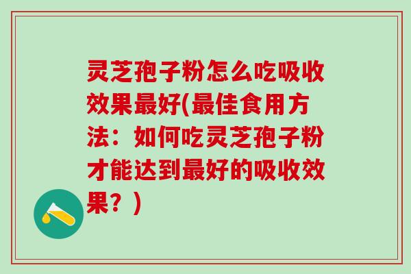 灵芝孢子粉怎么吃吸收效果最好(最佳食用方法：如何吃灵芝孢子粉才能达到最好的吸收效果？)