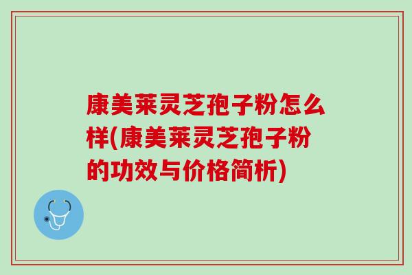 康美莱灵芝孢子粉怎么样(康美莱灵芝孢子粉的功效与价格简析)